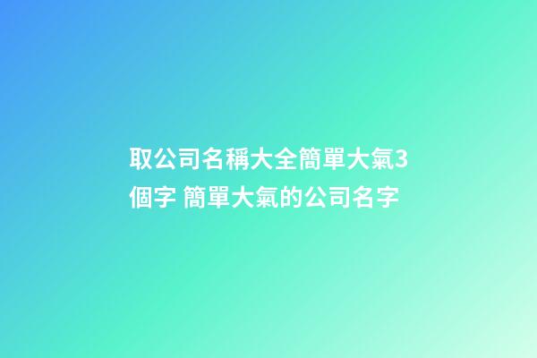 取公司名稱大全簡單大氣3個字 簡單大氣的公司名字-第1張-公司起名-玄機派